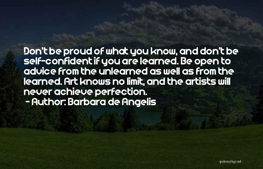 Barbara De Angelis Quotes: Don't Be Proud Of What You Know, And Don't Be Self-confident If You Are Learned. Be Open To Advice From