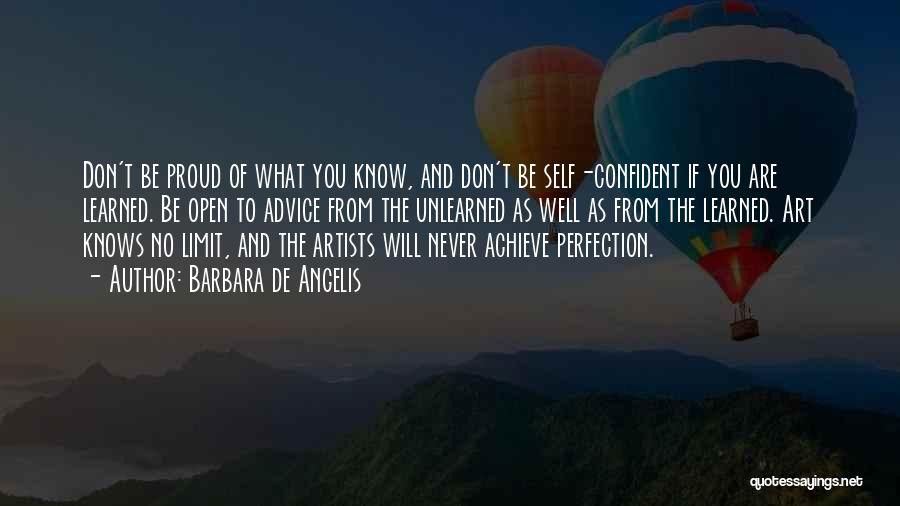 Barbara De Angelis Quotes: Don't Be Proud Of What You Know, And Don't Be Self-confident If You Are Learned. Be Open To Advice From