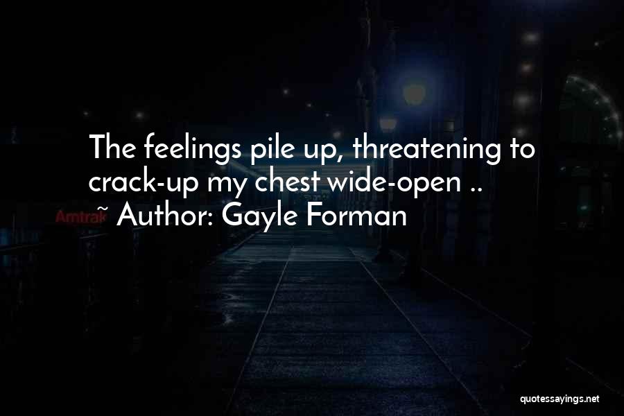 Gayle Forman Quotes: The Feelings Pile Up, Threatening To Crack-up My Chest Wide-open ..