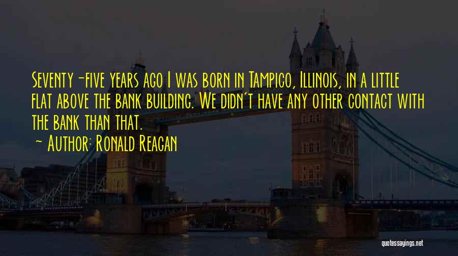 Ronald Reagan Quotes: Seventy-five Years Ago I Was Born In Tampico, Illinois, In A Little Flat Above The Bank Building. We Didn't Have