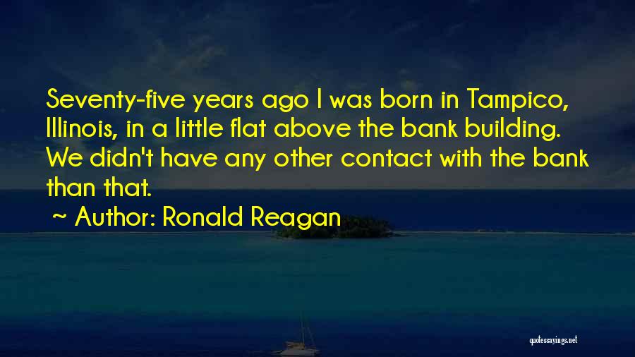 Ronald Reagan Quotes: Seventy-five Years Ago I Was Born In Tampico, Illinois, In A Little Flat Above The Bank Building. We Didn't Have