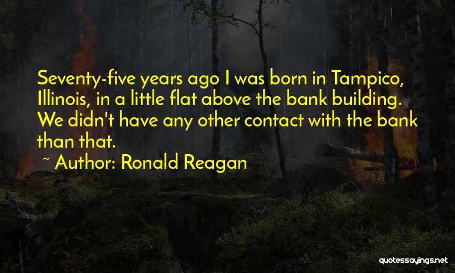 Ronald Reagan Quotes: Seventy-five Years Ago I Was Born In Tampico, Illinois, In A Little Flat Above The Bank Building. We Didn't Have