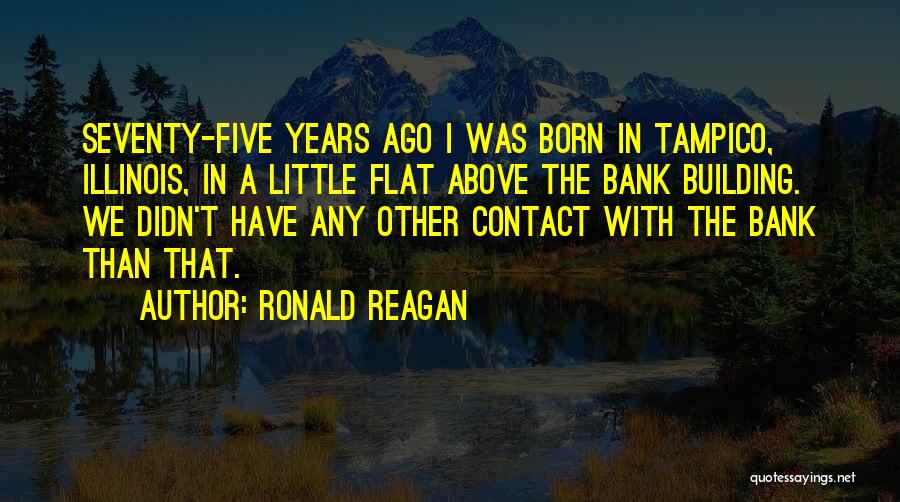 Ronald Reagan Quotes: Seventy-five Years Ago I Was Born In Tampico, Illinois, In A Little Flat Above The Bank Building. We Didn't Have