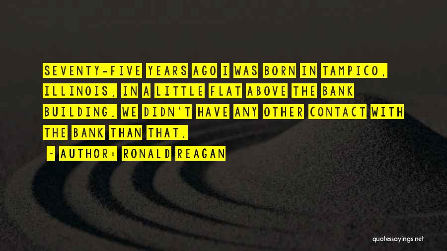 Ronald Reagan Quotes: Seventy-five Years Ago I Was Born In Tampico, Illinois, In A Little Flat Above The Bank Building. We Didn't Have