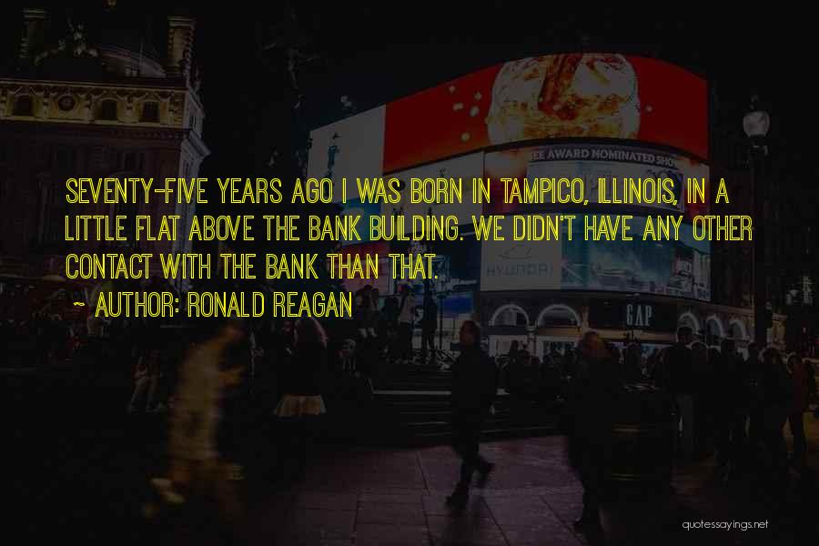 Ronald Reagan Quotes: Seventy-five Years Ago I Was Born In Tampico, Illinois, In A Little Flat Above The Bank Building. We Didn't Have