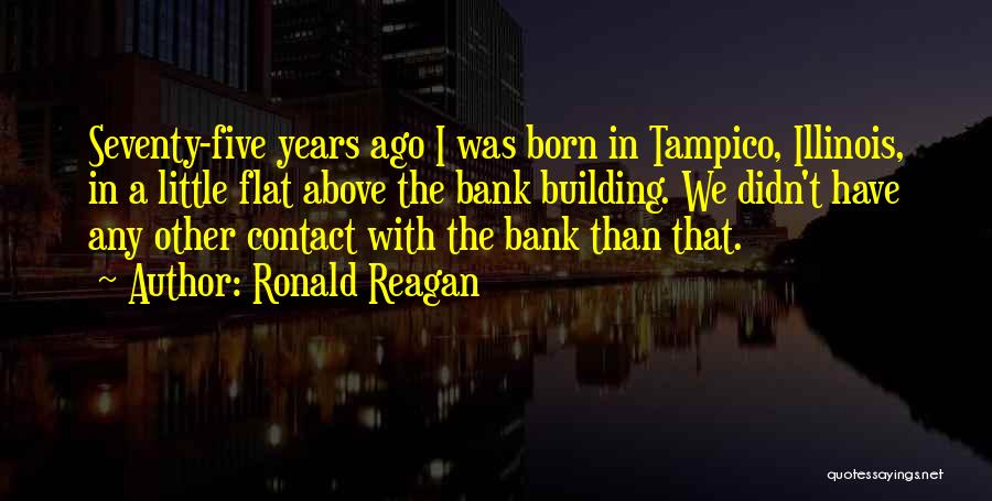 Ronald Reagan Quotes: Seventy-five Years Ago I Was Born In Tampico, Illinois, In A Little Flat Above The Bank Building. We Didn't Have