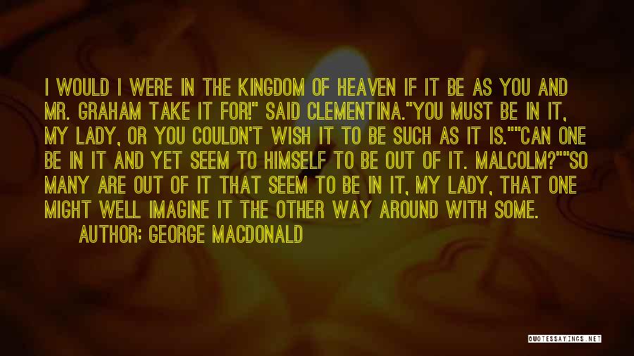 George MacDonald Quotes: I Would I Were In The Kingdom Of Heaven If It Be As You And Mr. Graham Take It For!