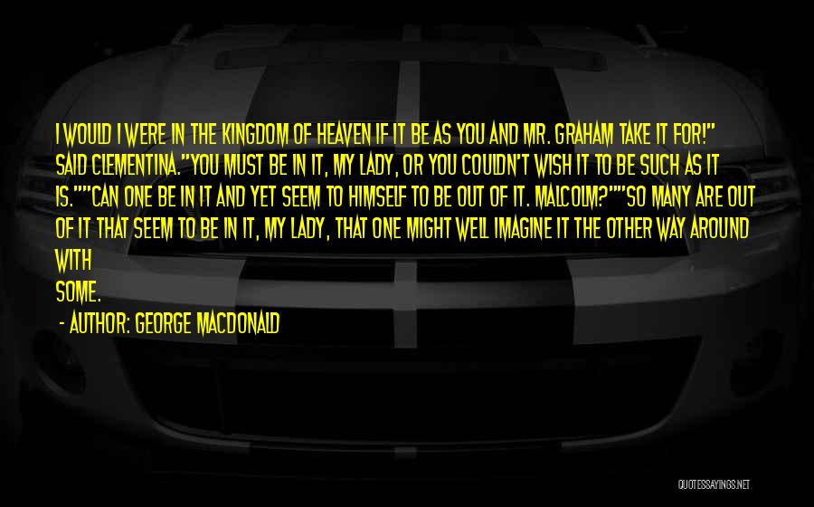 George MacDonald Quotes: I Would I Were In The Kingdom Of Heaven If It Be As You And Mr. Graham Take It For!