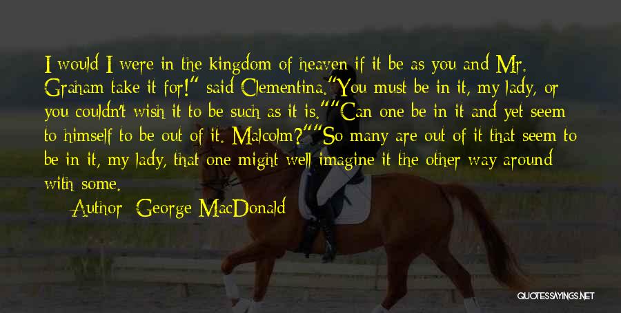 George MacDonald Quotes: I Would I Were In The Kingdom Of Heaven If It Be As You And Mr. Graham Take It For!