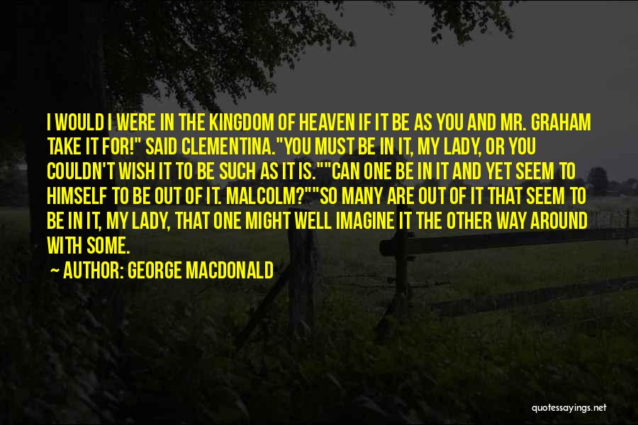 George MacDonald Quotes: I Would I Were In The Kingdom Of Heaven If It Be As You And Mr. Graham Take It For!