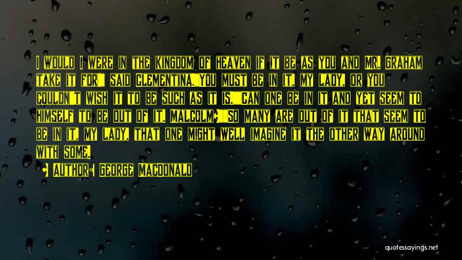 George MacDonald Quotes: I Would I Were In The Kingdom Of Heaven If It Be As You And Mr. Graham Take It For!