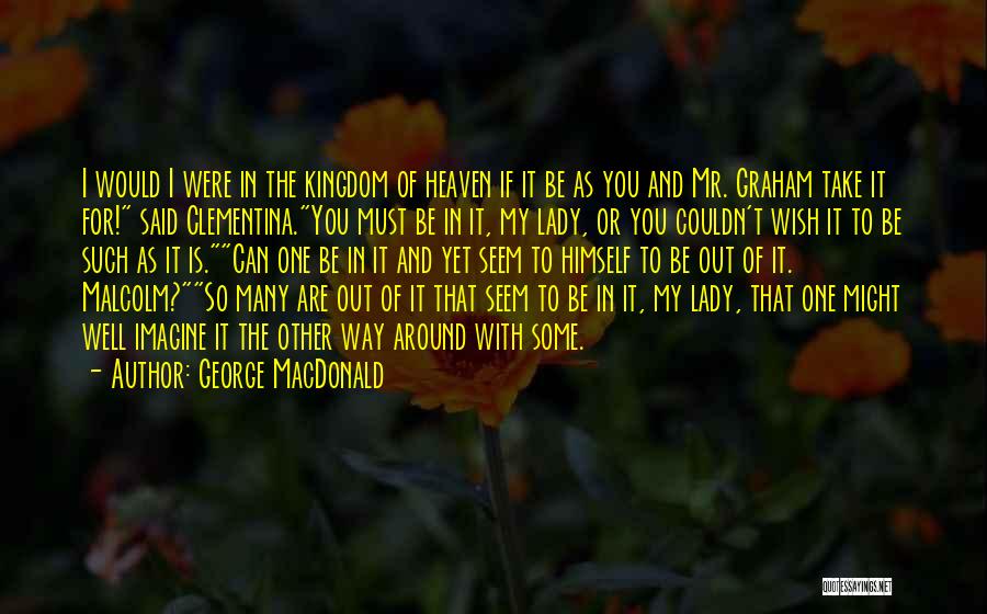 George MacDonald Quotes: I Would I Were In The Kingdom Of Heaven If It Be As You And Mr. Graham Take It For!