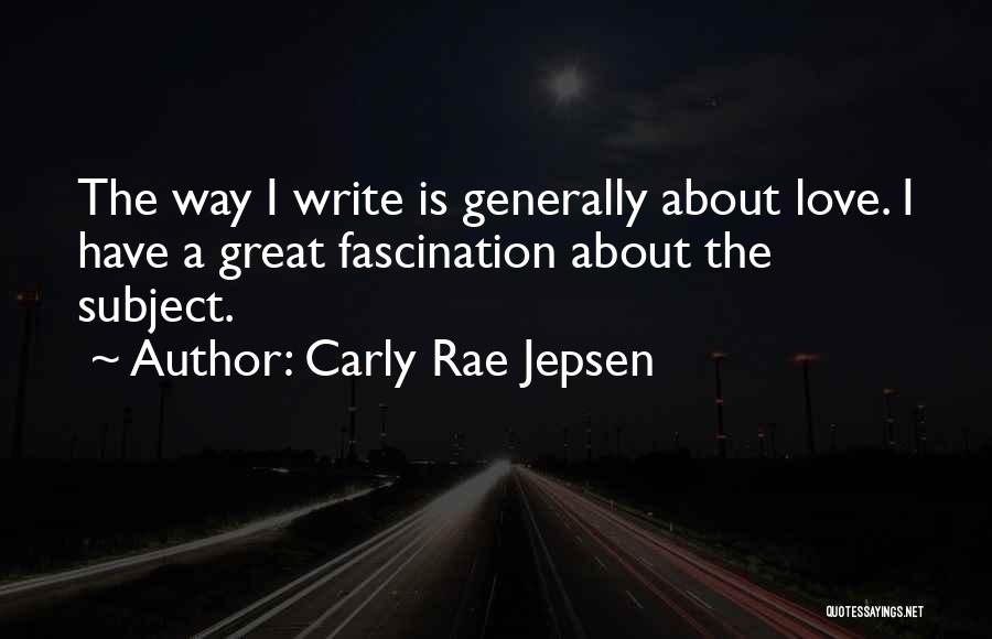 Carly Rae Jepsen Quotes: The Way I Write Is Generally About Love. I Have A Great Fascination About The Subject.