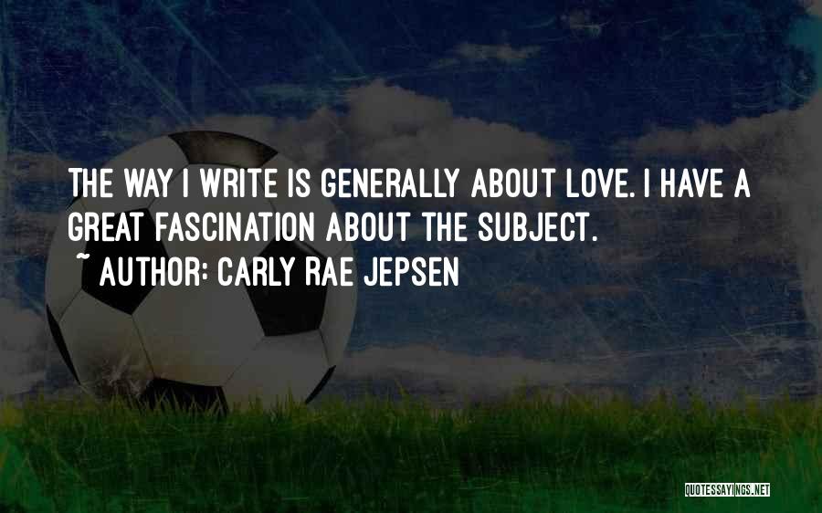 Carly Rae Jepsen Quotes: The Way I Write Is Generally About Love. I Have A Great Fascination About The Subject.