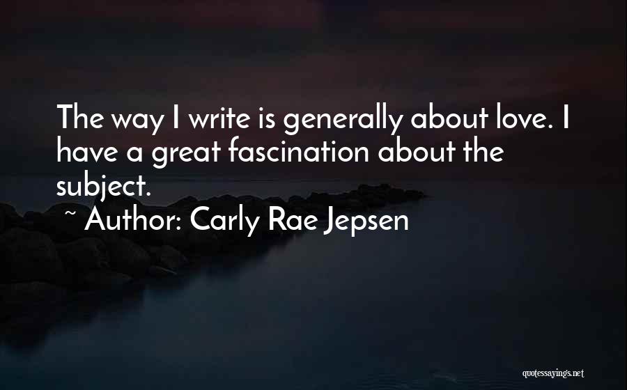 Carly Rae Jepsen Quotes: The Way I Write Is Generally About Love. I Have A Great Fascination About The Subject.