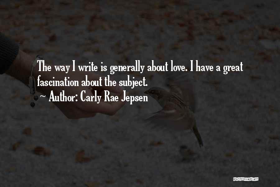 Carly Rae Jepsen Quotes: The Way I Write Is Generally About Love. I Have A Great Fascination About The Subject.