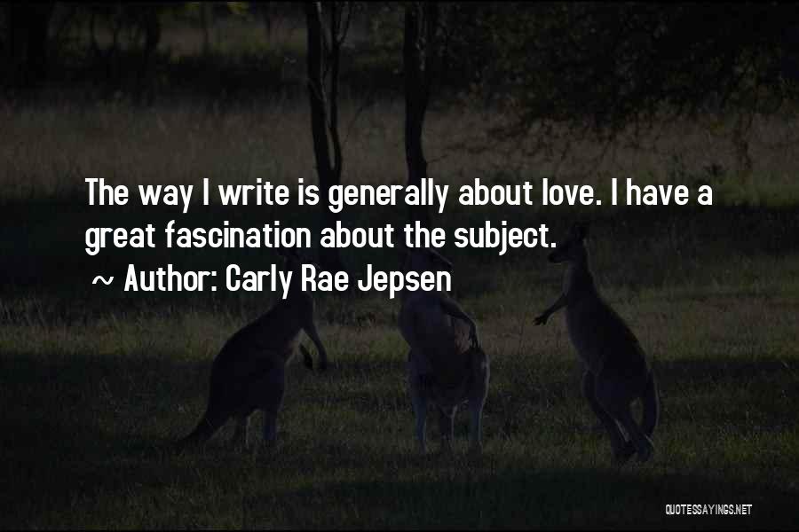 Carly Rae Jepsen Quotes: The Way I Write Is Generally About Love. I Have A Great Fascination About The Subject.