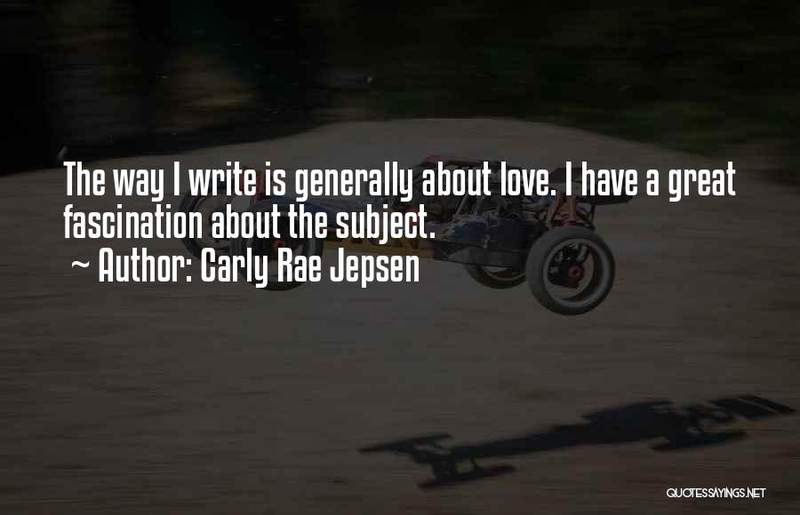 Carly Rae Jepsen Quotes: The Way I Write Is Generally About Love. I Have A Great Fascination About The Subject.