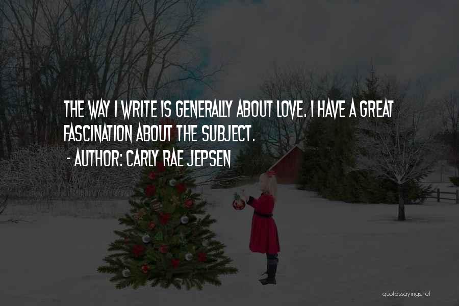 Carly Rae Jepsen Quotes: The Way I Write Is Generally About Love. I Have A Great Fascination About The Subject.