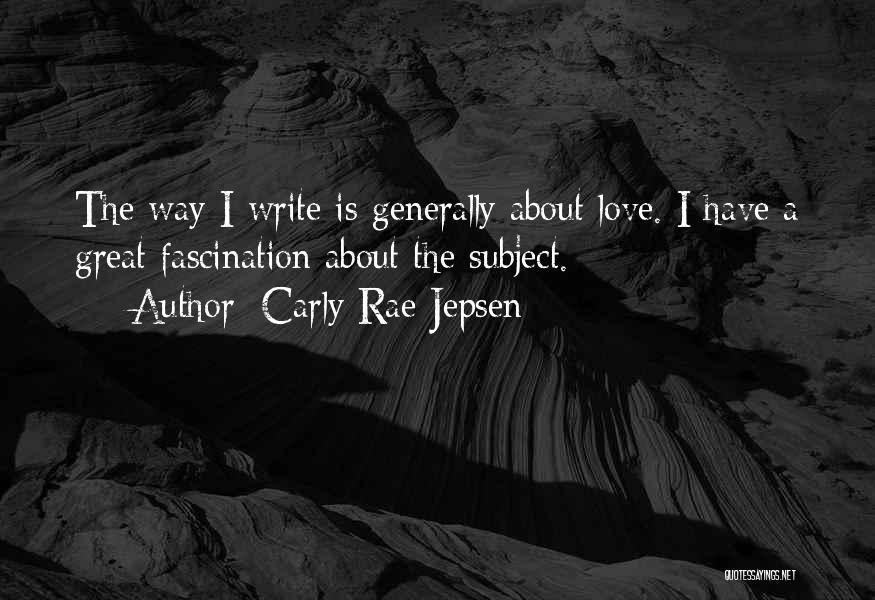 Carly Rae Jepsen Quotes: The Way I Write Is Generally About Love. I Have A Great Fascination About The Subject.