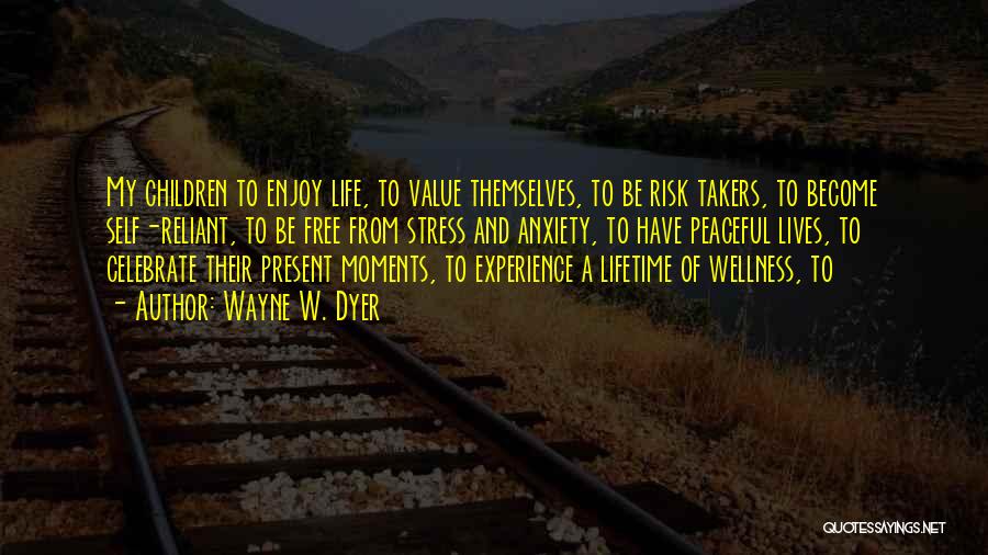 Wayne W. Dyer Quotes: My Children To Enjoy Life, To Value Themselves, To Be Risk Takers, To Become Self-reliant, To Be Free From Stress