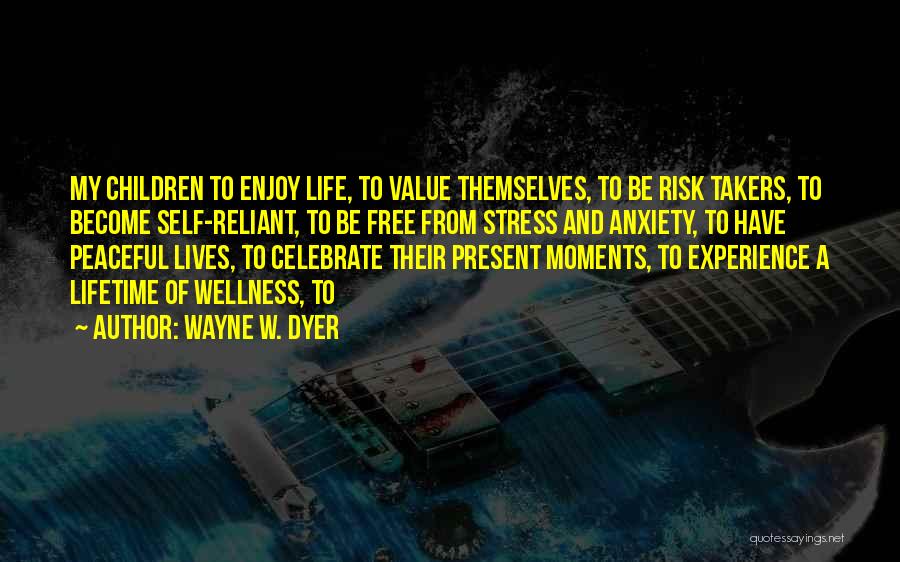 Wayne W. Dyer Quotes: My Children To Enjoy Life, To Value Themselves, To Be Risk Takers, To Become Self-reliant, To Be Free From Stress