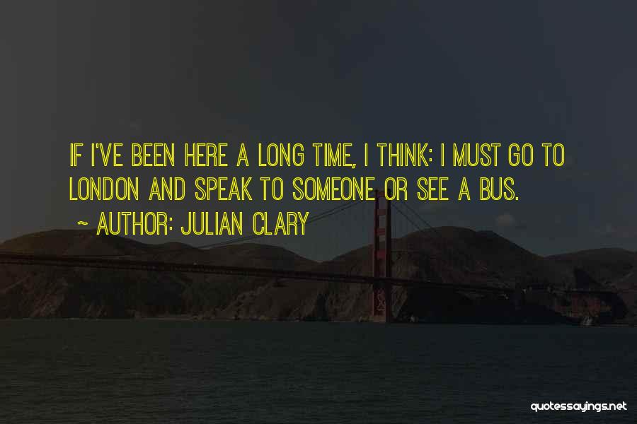 Julian Clary Quotes: If I've Been Here A Long Time, I Think: I Must Go To London And Speak To Someone Or See