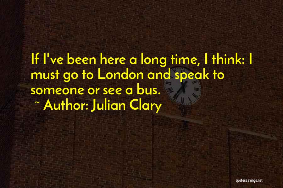 Julian Clary Quotes: If I've Been Here A Long Time, I Think: I Must Go To London And Speak To Someone Or See