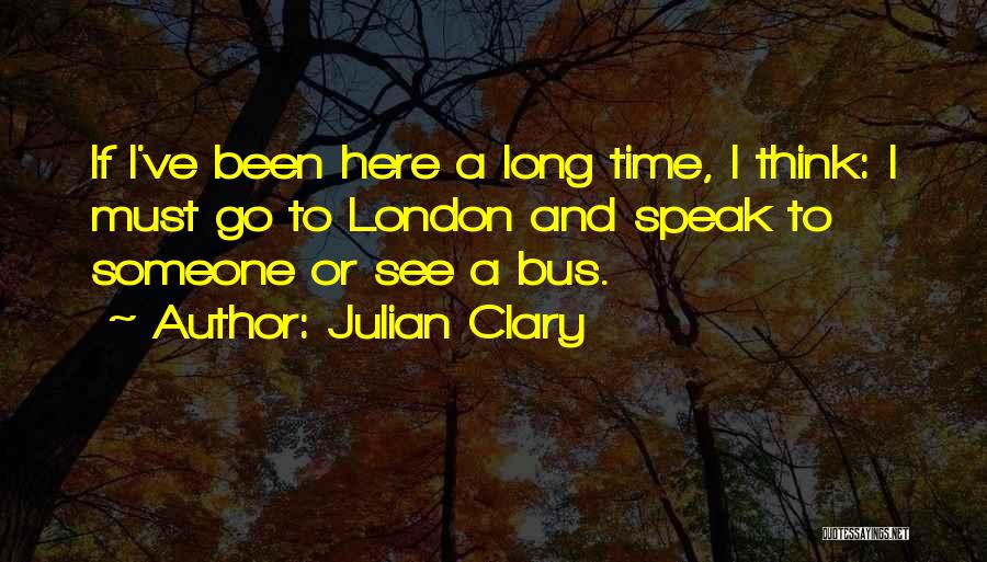 Julian Clary Quotes: If I've Been Here A Long Time, I Think: I Must Go To London And Speak To Someone Or See