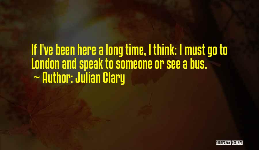 Julian Clary Quotes: If I've Been Here A Long Time, I Think: I Must Go To London And Speak To Someone Or See