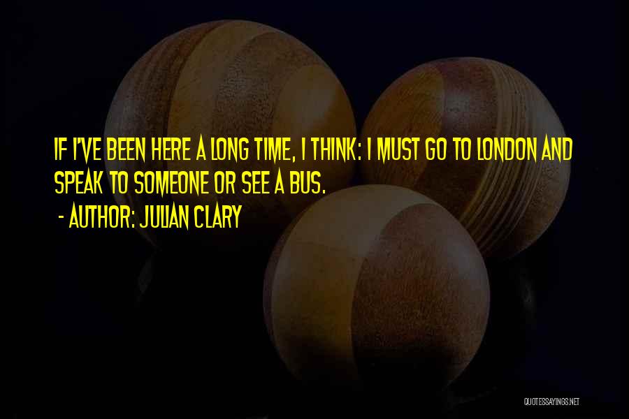 Julian Clary Quotes: If I've Been Here A Long Time, I Think: I Must Go To London And Speak To Someone Or See
