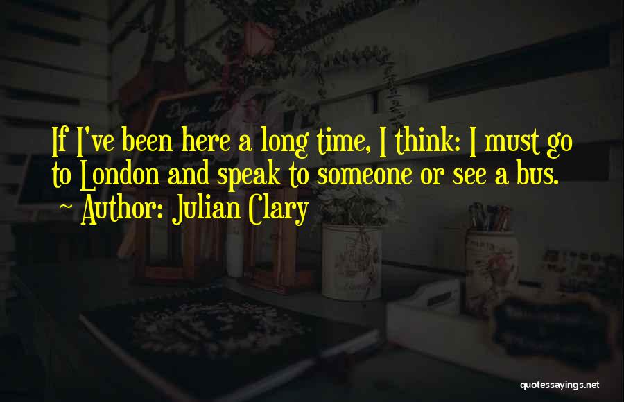 Julian Clary Quotes: If I've Been Here A Long Time, I Think: I Must Go To London And Speak To Someone Or See