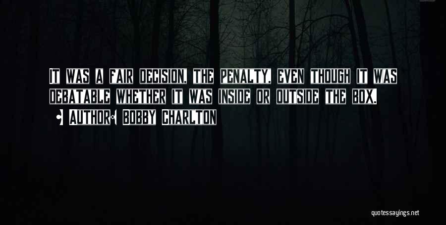 Bobby Charlton Quotes: It Was A Fair Decision, The Penalty, Even Though It Was Debatable Whether It Was Inside Or Outside The Box.