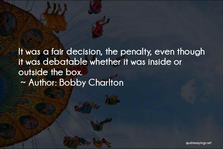 Bobby Charlton Quotes: It Was A Fair Decision, The Penalty, Even Though It Was Debatable Whether It Was Inside Or Outside The Box.