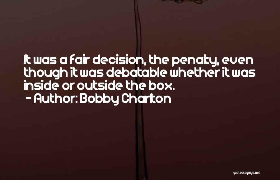 Bobby Charlton Quotes: It Was A Fair Decision, The Penalty, Even Though It Was Debatable Whether It Was Inside Or Outside The Box.