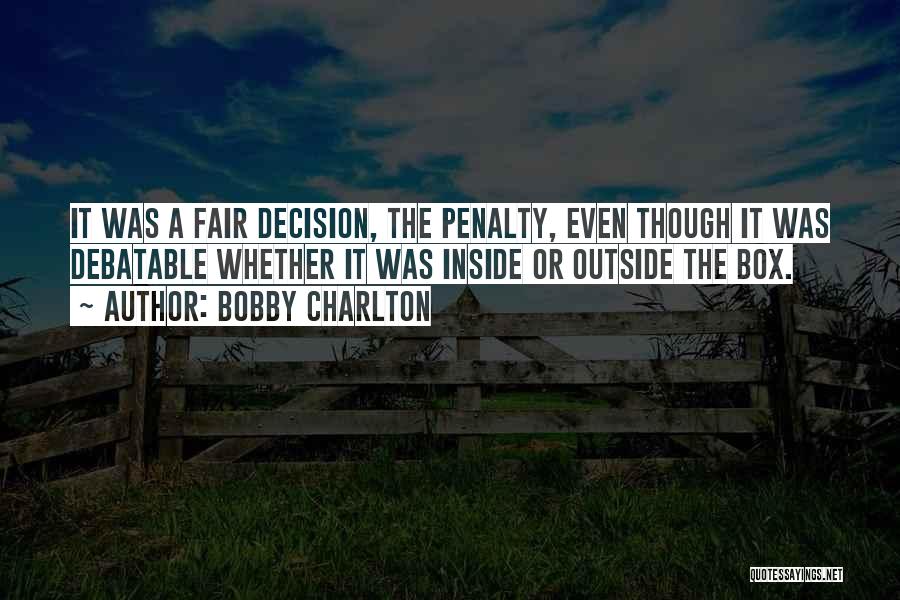 Bobby Charlton Quotes: It Was A Fair Decision, The Penalty, Even Though It Was Debatable Whether It Was Inside Or Outside The Box.