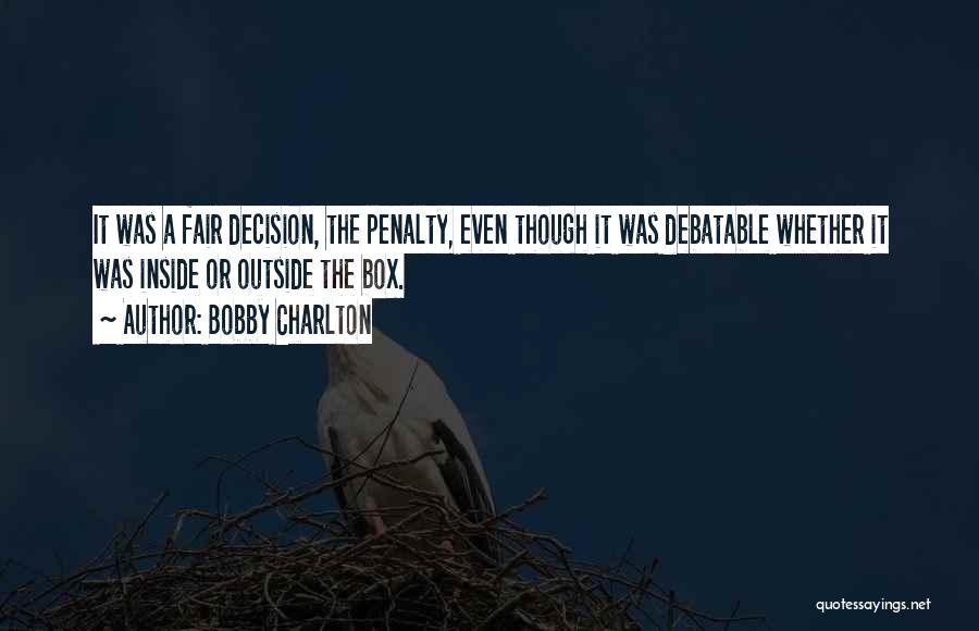 Bobby Charlton Quotes: It Was A Fair Decision, The Penalty, Even Though It Was Debatable Whether It Was Inside Or Outside The Box.