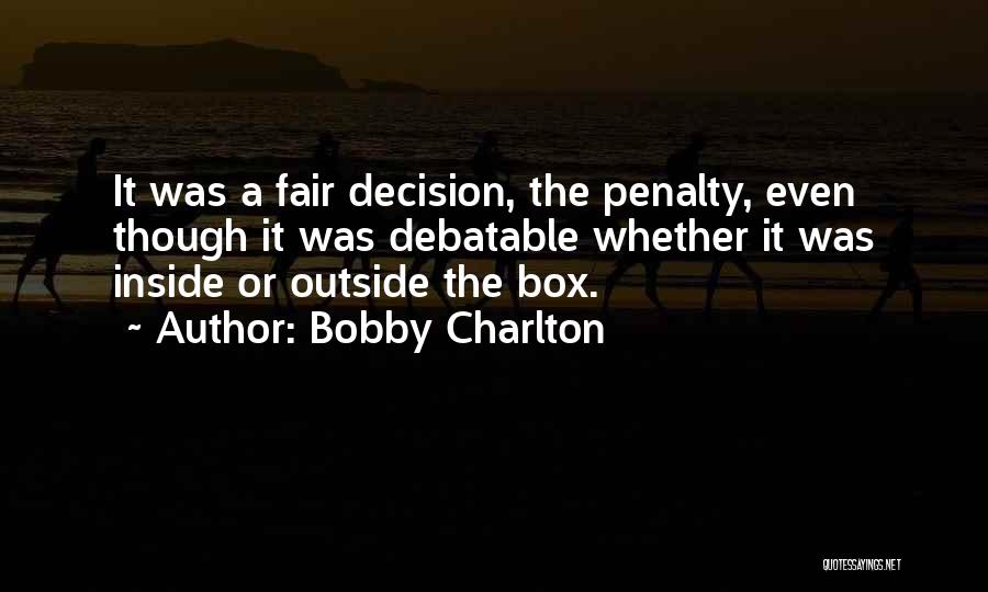 Bobby Charlton Quotes: It Was A Fair Decision, The Penalty, Even Though It Was Debatable Whether It Was Inside Or Outside The Box.