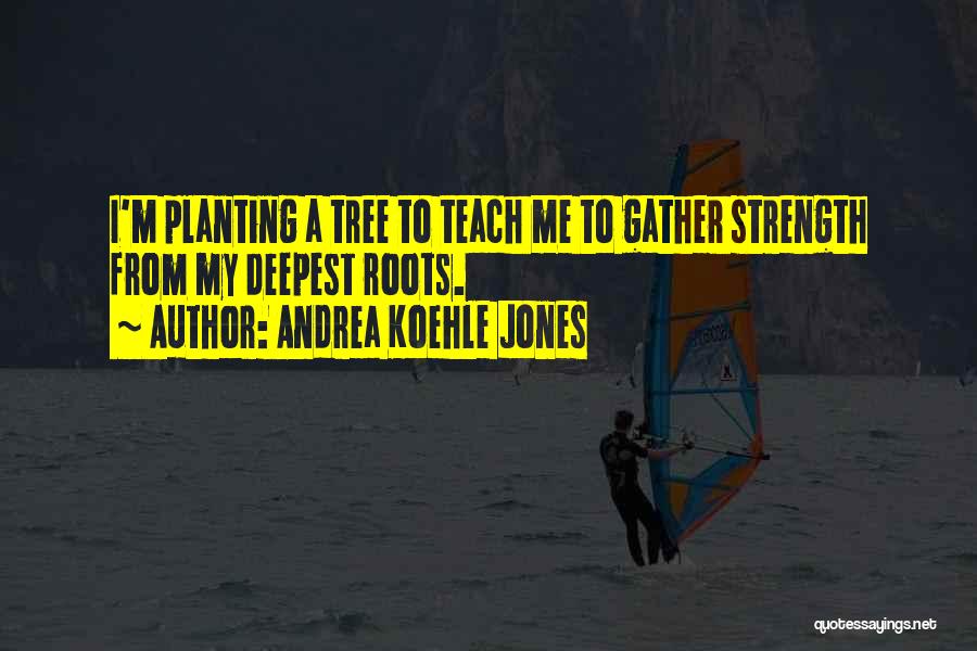 Andrea Koehle Jones Quotes: I'm Planting A Tree To Teach Me To Gather Strength From My Deepest Roots.