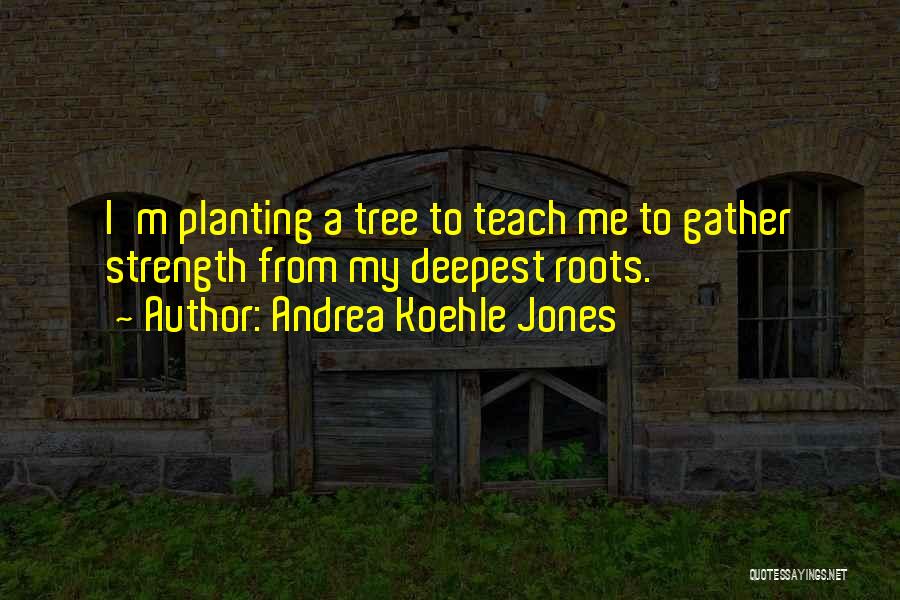 Andrea Koehle Jones Quotes: I'm Planting A Tree To Teach Me To Gather Strength From My Deepest Roots.