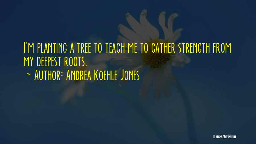 Andrea Koehle Jones Quotes: I'm Planting A Tree To Teach Me To Gather Strength From My Deepest Roots.