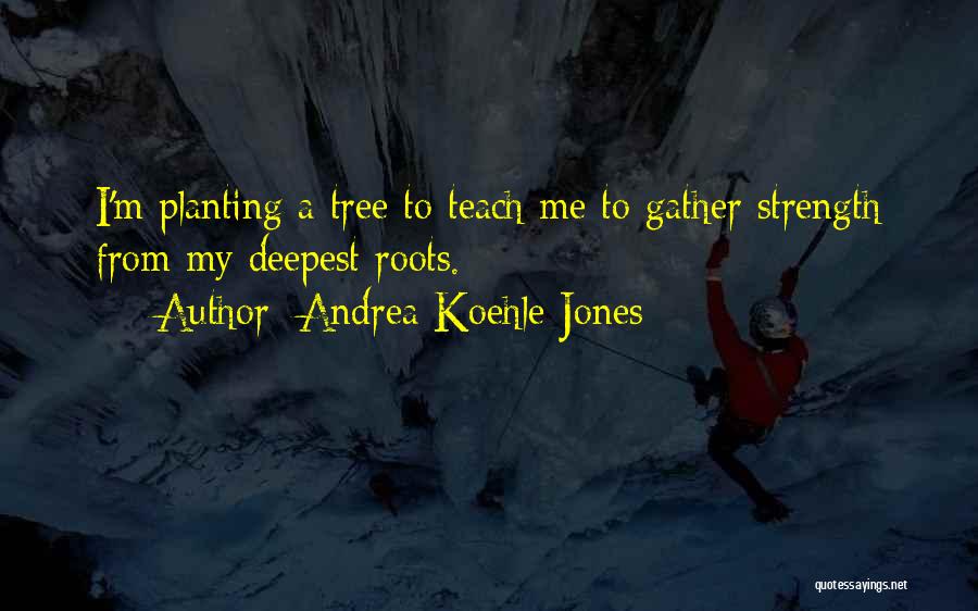 Andrea Koehle Jones Quotes: I'm Planting A Tree To Teach Me To Gather Strength From My Deepest Roots.
