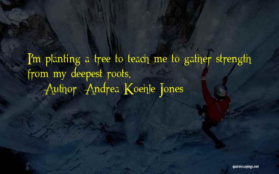 Andrea Koehle Jones Quotes: I'm Planting A Tree To Teach Me To Gather Strength From My Deepest Roots.