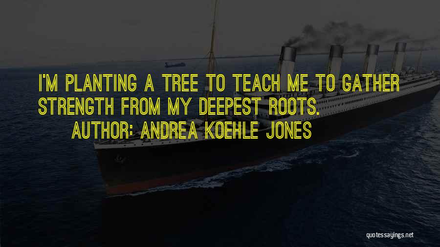 Andrea Koehle Jones Quotes: I'm Planting A Tree To Teach Me To Gather Strength From My Deepest Roots.