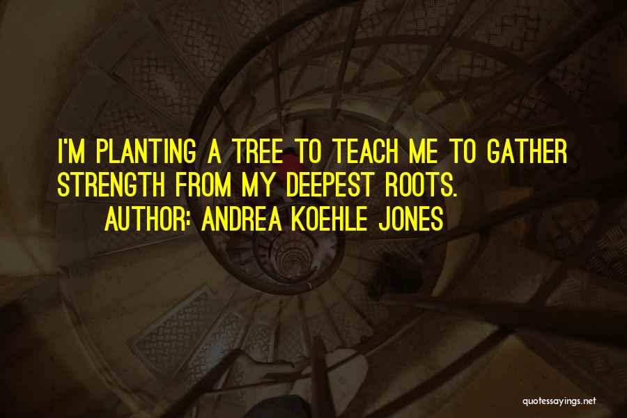 Andrea Koehle Jones Quotes: I'm Planting A Tree To Teach Me To Gather Strength From My Deepest Roots.