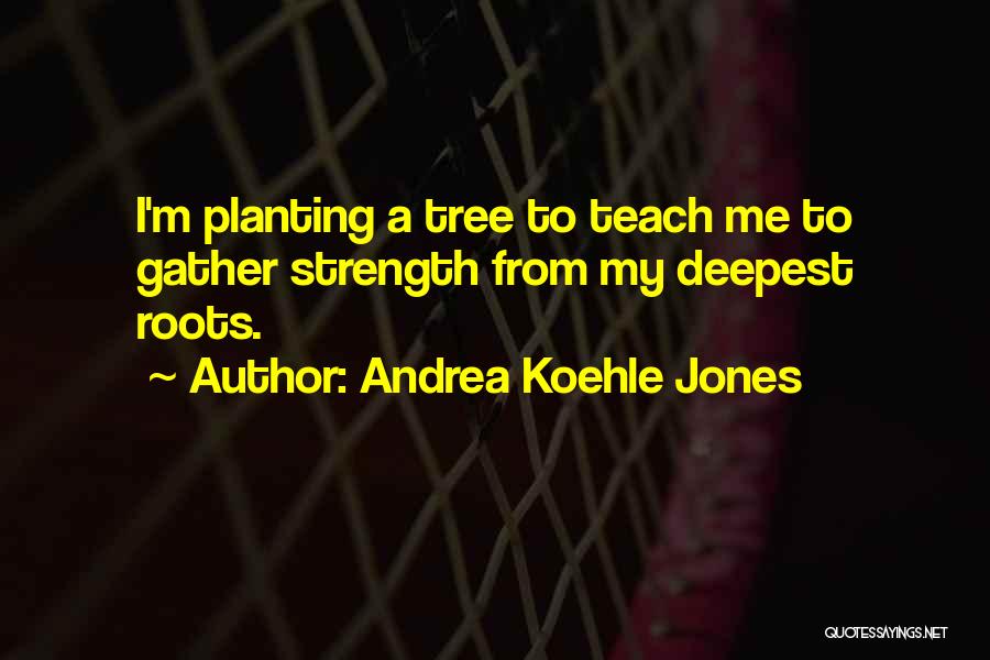 Andrea Koehle Jones Quotes: I'm Planting A Tree To Teach Me To Gather Strength From My Deepest Roots.