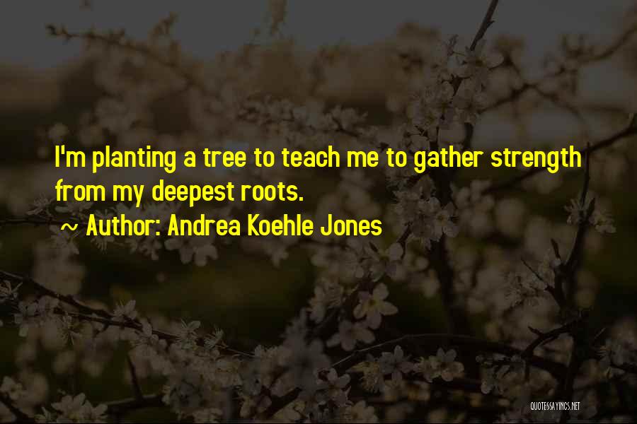 Andrea Koehle Jones Quotes: I'm Planting A Tree To Teach Me To Gather Strength From My Deepest Roots.