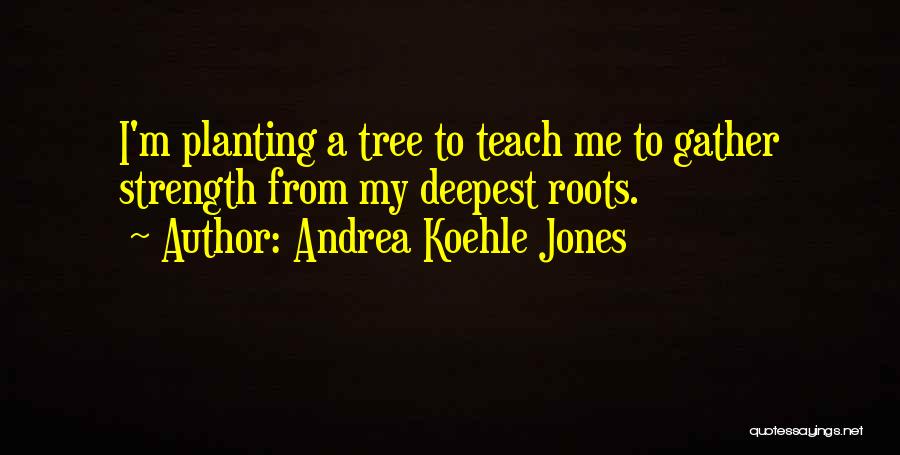 Andrea Koehle Jones Quotes: I'm Planting A Tree To Teach Me To Gather Strength From My Deepest Roots.