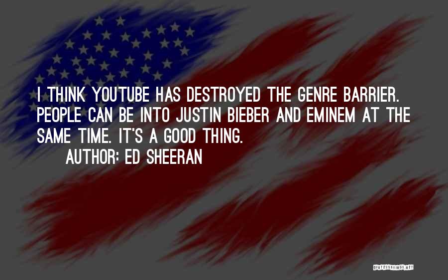 Ed Sheeran Quotes: I Think Youtube Has Destroyed The Genre Barrier. People Can Be Into Justin Bieber And Eminem At The Same Time.