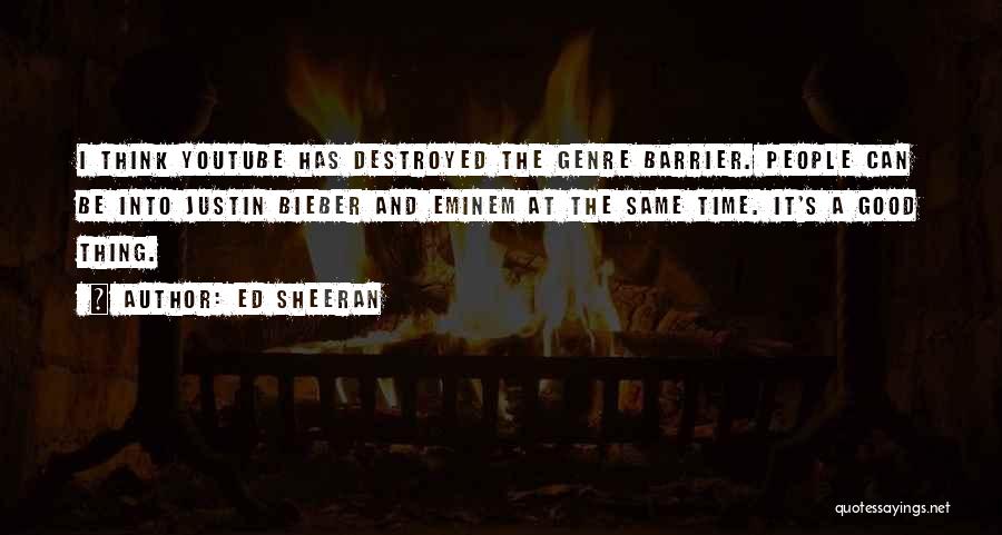 Ed Sheeran Quotes: I Think Youtube Has Destroyed The Genre Barrier. People Can Be Into Justin Bieber And Eminem At The Same Time.